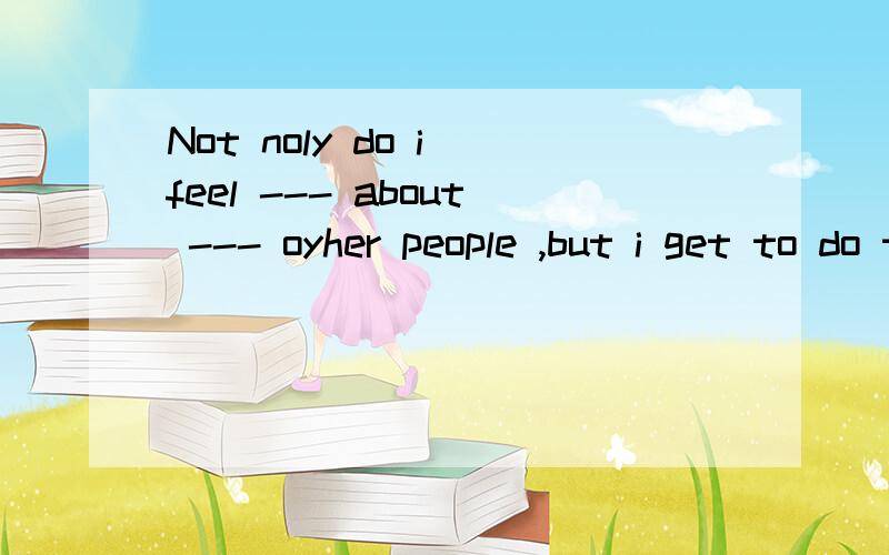 Not noly do i feel --- about --- oyher people ,but i get to do that.A good helping B well helping应该是A 但B哪里错了well不行吗