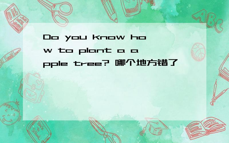 Do you know how to plant a apple tree? 哪个地方错了