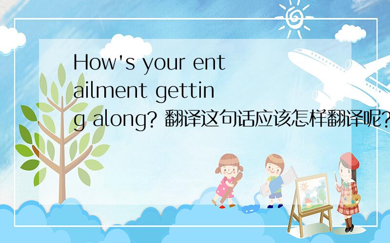 How's your entailment getting along? 翻译这句话应该怎样翻译呢?这是《杀死一只知更鸟》里的一句台词～我见过两种翻译，不知哪种是对的？