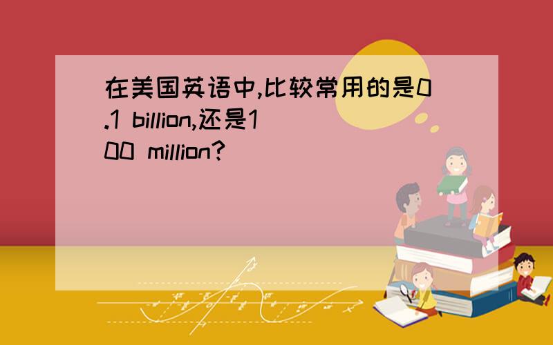 在美国英语中,比较常用的是0.1 billion,还是100 million?