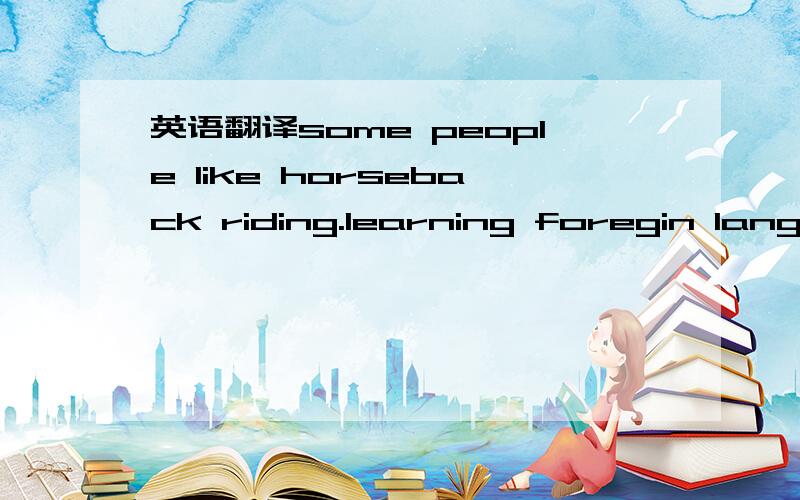 英语翻译some people like horseback riding.learning foregin language is just an avocation with me.i find stamp collecting relaxing and it takes my mind off my work .i like to get my mind off my work by reading.i've gotten interested in hi-fi,i'm b