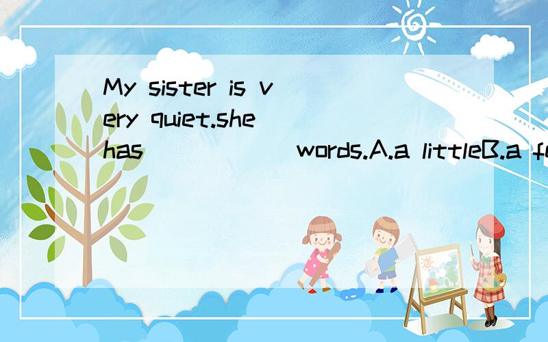 My sister is very quiet.she has _____ words.A.a littleB.a fewC.littleD.few