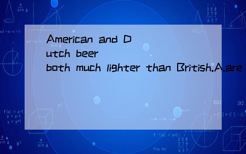 American and Dutch beer____ both much lighter than British.A.are B.is C.were D.was这题选什么,为什