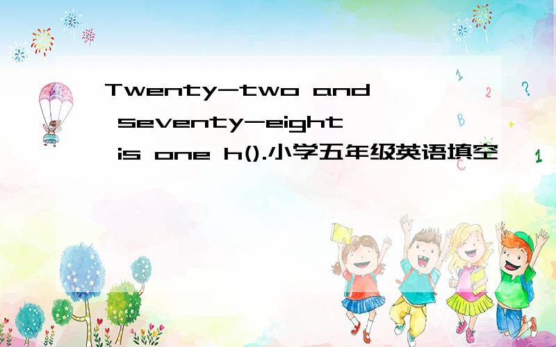 Twenty-two and seventy-eight is one h().小学五年级英语填空