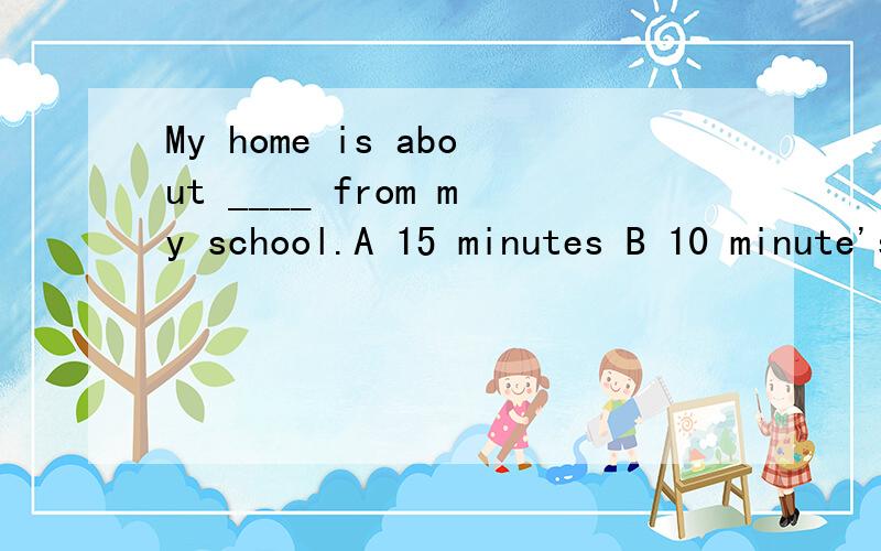 My home is about ____ from my school.A 15 minutes B 10 minute's ride C 20 minutes by bikeD 15-minute's on foot