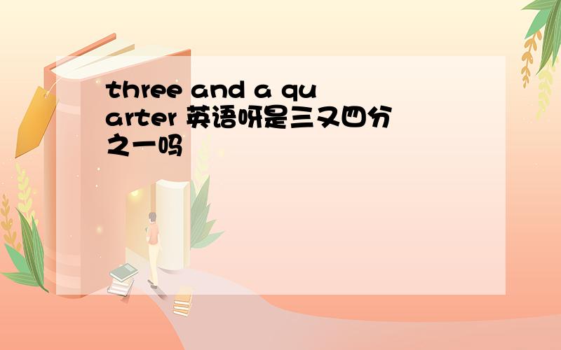 three and a quarter 英语呀是三又四分之一吗