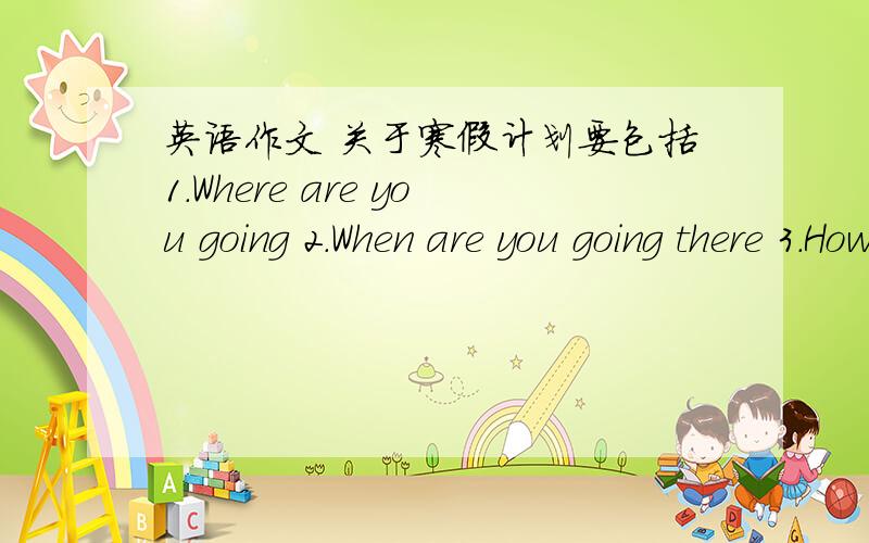 英语作文 关于寒假计划要包括1.Where are you going 2.When are you going there 3.How are you going there 4.Hho are you going with 5.What are you doing there 6.How is the weather there 7.Howare the people there 8.How is the food there 9.How