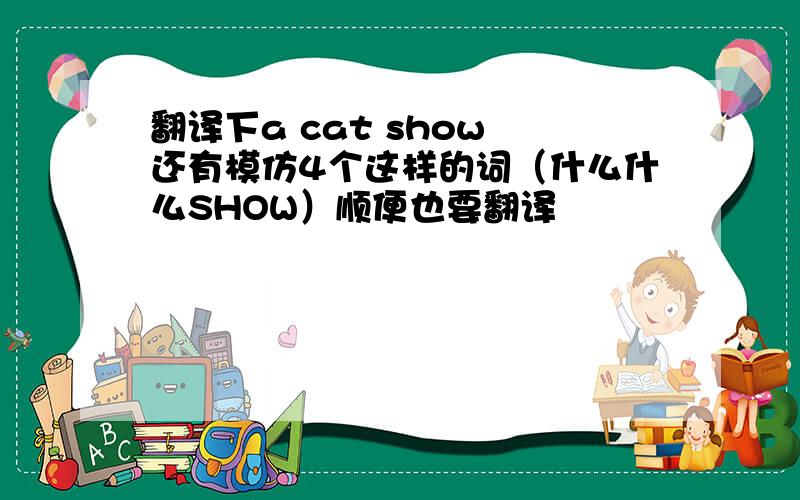 翻译下a cat show 还有模仿4个这样的词（什么什么SHOW）顺便也要翻译