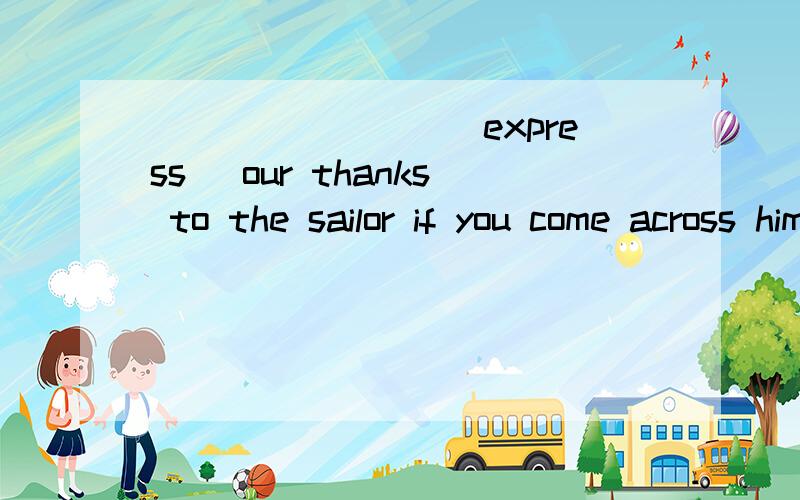 ________(express) our thanks to the sailor if you come across him again