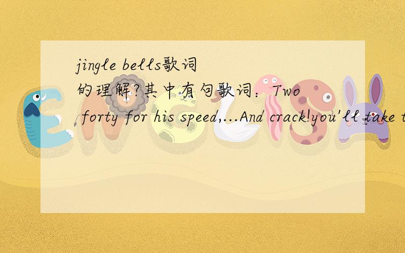 jingle bells歌词的理解?其中有句歌词：Two forty for his speed,...And crack!you'll take the lead.这两句怎么理解?two forty crack 该翻译成什么