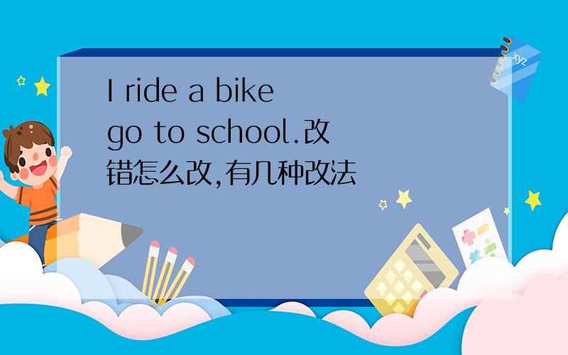 I ride a bike go to school.改错怎么改,有几种改法