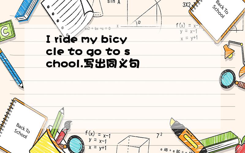 I ride my bicycle to go to school.写出同义句