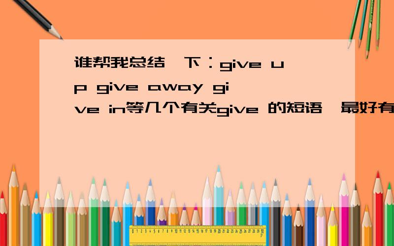 谁帮我总结一下：give up give away give in等几个有关give 的短语,最好有例句。