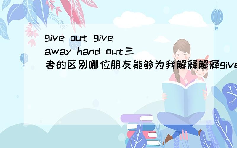 give out give away hand out三者的区别哪位朋友能够为我解释解释give out ,give away ,hand out三者的区别啊.我只知道三者都有分发的意思.不知道它们的用法.最好能举例.