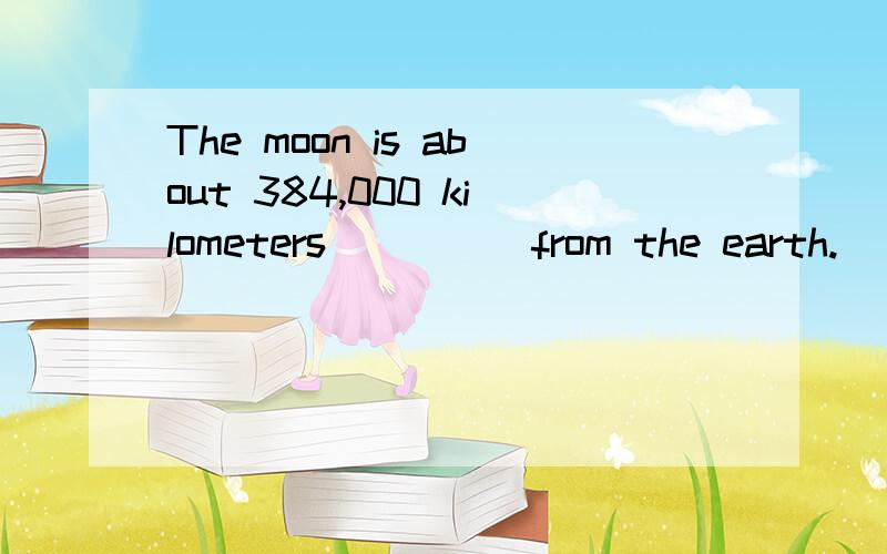 The moon is about 384,000 kilometers ____ from the earth.