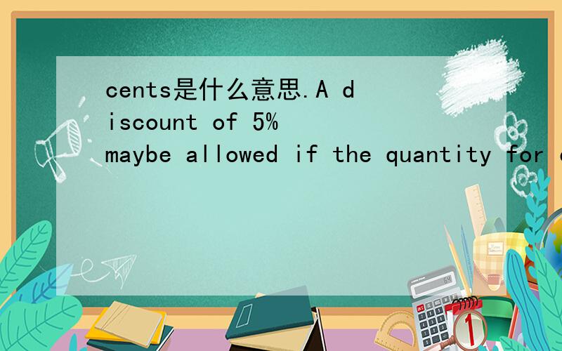 cents是什么意思.A discount of 5% maybe allowed if the quantity for each specification is more than 1000 cents.