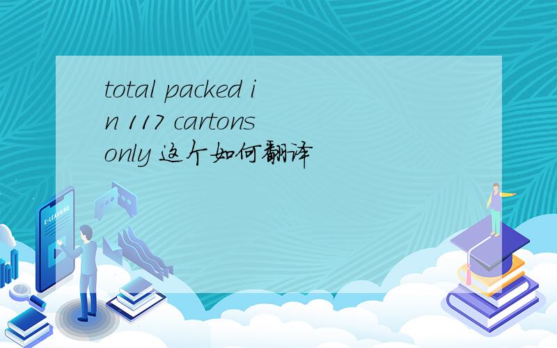 total packed in 117 cartons only 这个如何翻译