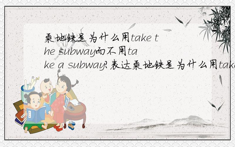 乘地铁是为什么用take the subway而不用take a subway?表达乘地铁是为什么用take the subway,不用take a subway?而乘公共汽车是却用take a bus?