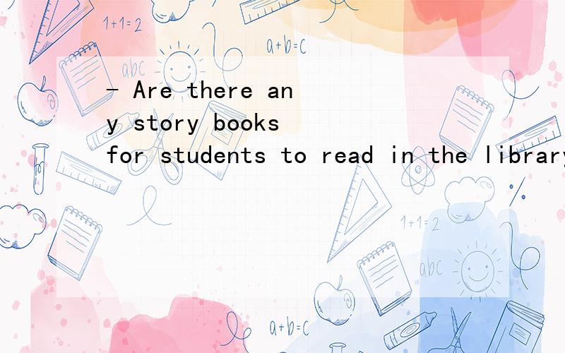 - Are there any story books for students to read in the library - There are only a few ,if ____ .A.few B.any C.little D.some