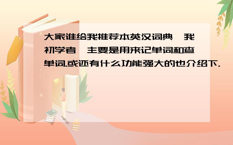 大家谁给我推荐本英汉词典,我初学者,主要是用来记单词和查单词.或还有什么功能强大的也介绍下.