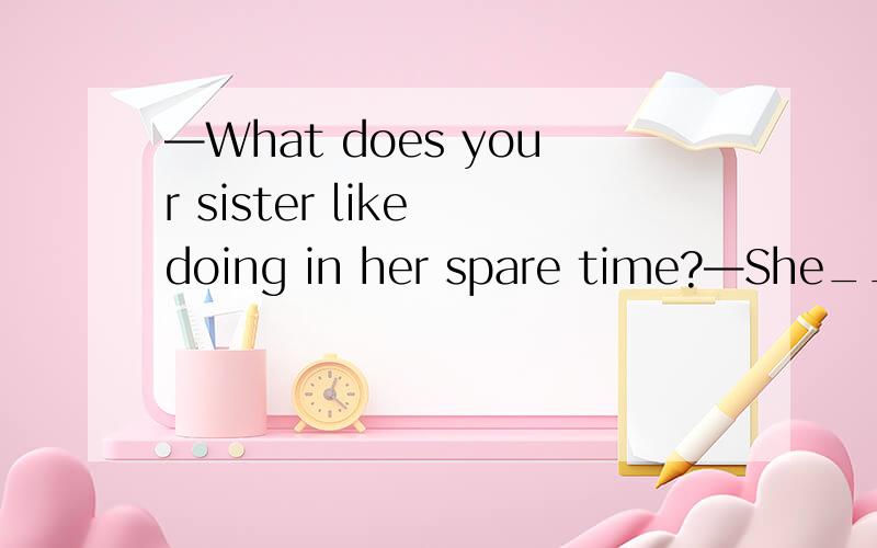 —What does your sister like doing in her spare time?—She______TV.A.likes to watch B.liked—What does your sister like doing in her spare time?—She______TV.A.likes to watch B.liked watchingC.like watching D.likes watching