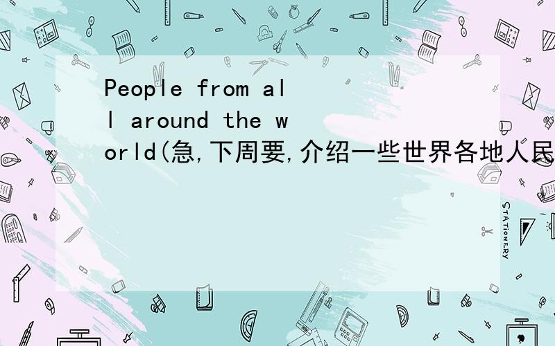 People from all around the world(急,下周要,介绍一些世界各地人民、不同国家的风俗习惯等（必须要英文介绍,实在不行也没关系）!