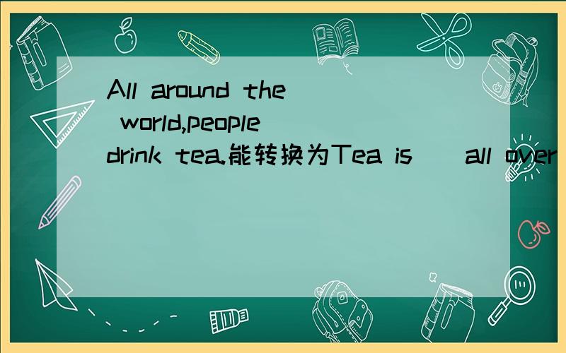 All around the world,people drink tea.能转换为Tea is__all over the world.空里填什么