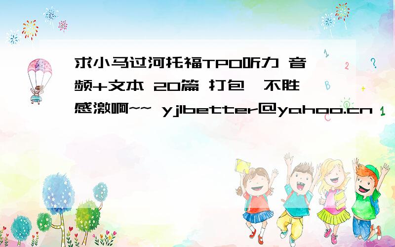 求小马过河托福TPO听力 音频+文本 20篇 打包,不胜感激啊~~ yjlbetter@yahoo.cn