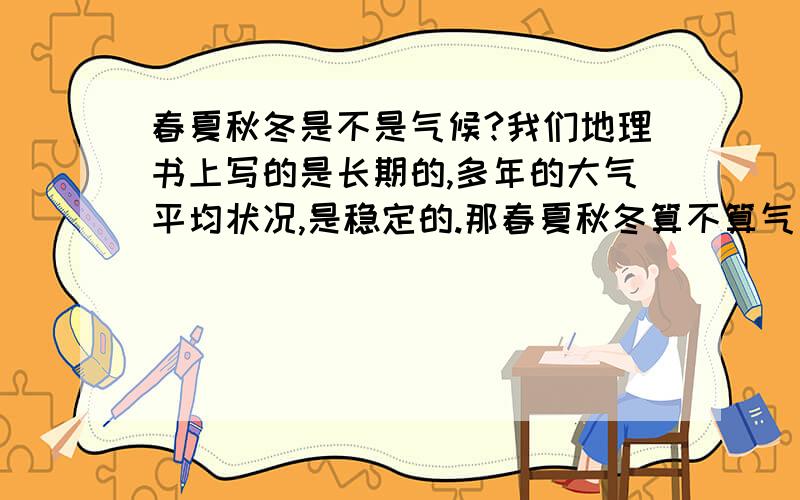 春夏秋冬是不是气候?我们地理书上写的是长期的,多年的大气平均状况,是稳定的.那春夏秋冬算不算气候?