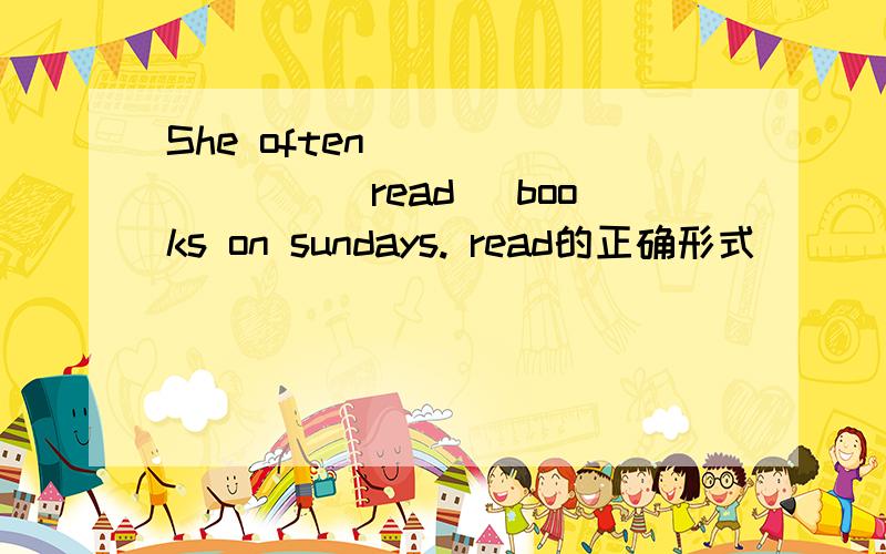 She often ________(read) books on sundays. read的正确形式