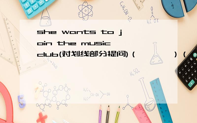 she wants to join the music club(对划线部分提问)（       ）（       ）she（      ）（       ）（     ）?