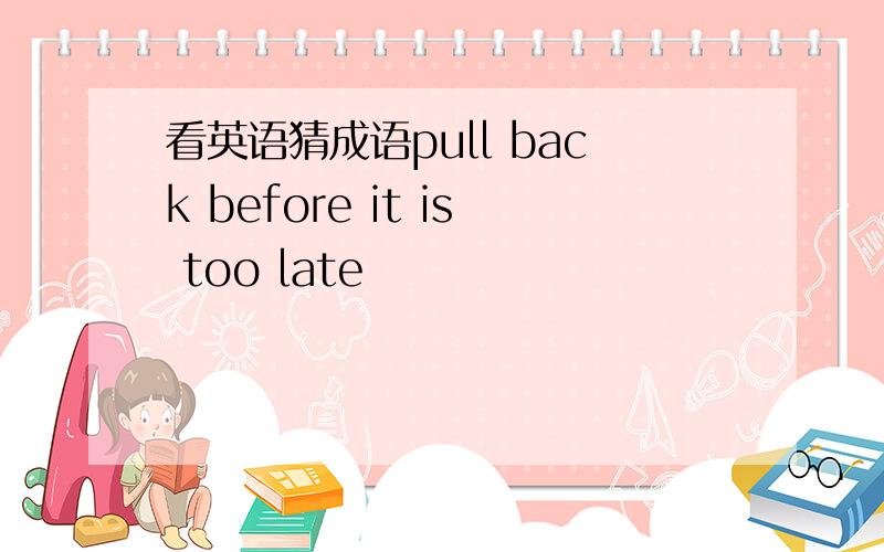 看英语猜成语pull back before it is too late