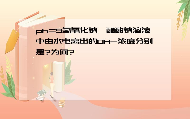 ph=9氢氧化钠、醋酸钠溶液中由水电离出的OH-浓度分别是?为何?