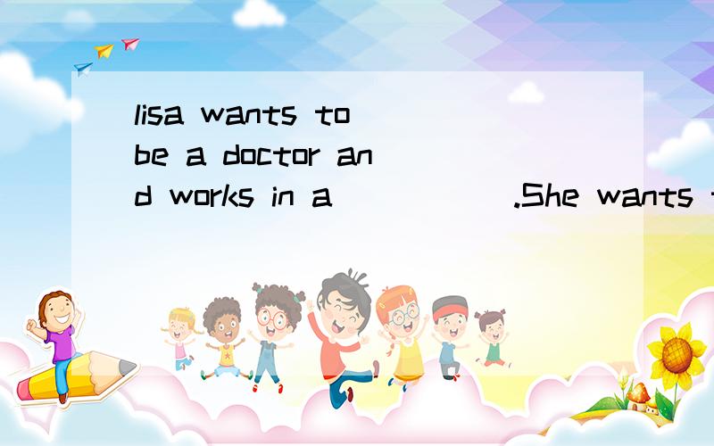 lisa wants to be a doctor and works in a _____.She wants to help sick people _____ better.填什么?