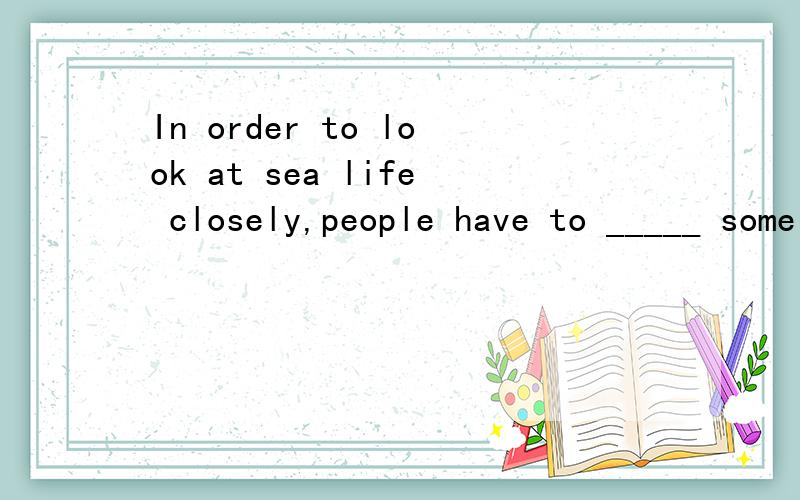 In order to look at sea life closely,people have to _____ some kinds of special equipment1.work in 2.work over 3.work out 4.work off 选几?希望能告诉一下含义.