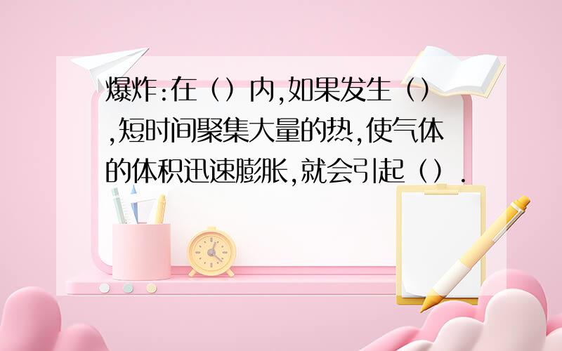 爆炸:在（）内,如果发生（）,短时间聚集大量的热,使气体的体积迅速膨胀,就会引起（）.