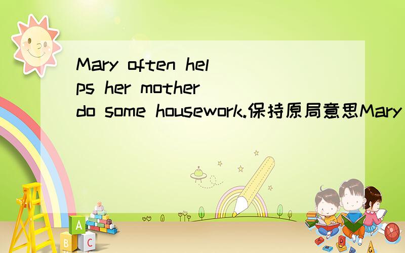 Mary often helps her mother do some housework.保持原局意思Mary____ ____ _____mother____housework.