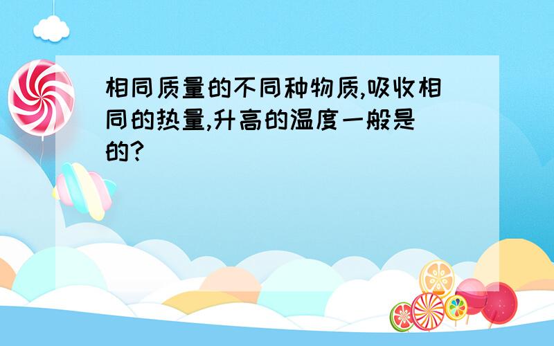 相同质量的不同种物质,吸收相同的热量,升高的温度一般是 的?