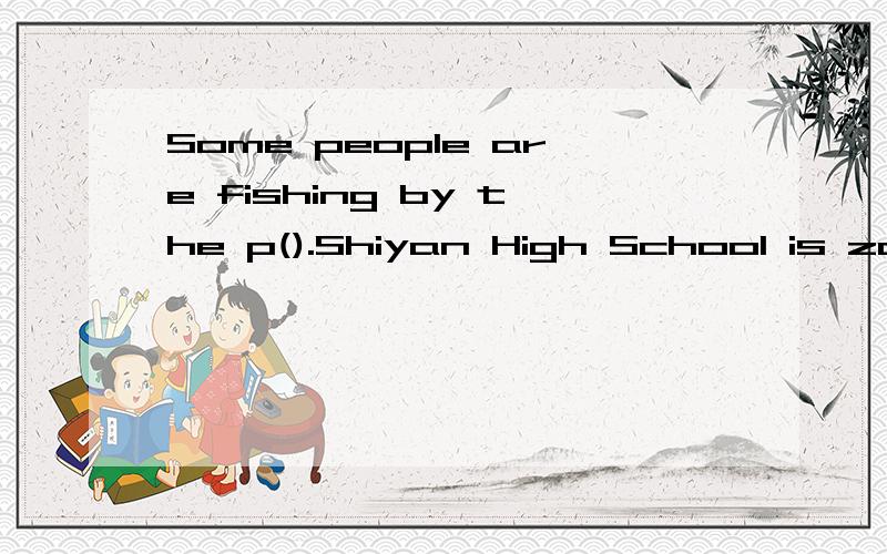 Some people are fishing by the p().Shiyan High School is zcross from the Happy M( )这两个括号里填Some people are fishing by the p().Shiyan High School is zcross from the Happy M( )这两个括号里填什么？I'm with my sister（ Gina）.对