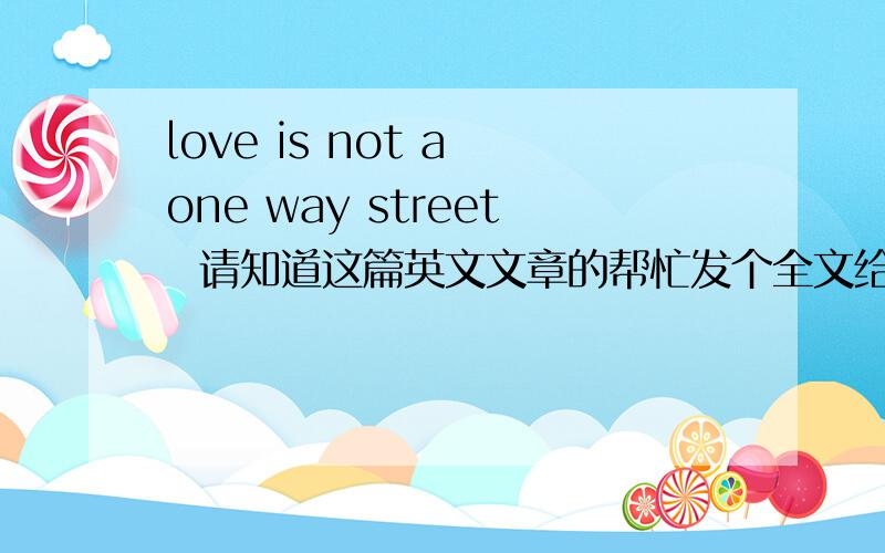 love is not a one way street  请知道这篇英文文章的帮忙发个全文给我~~主要就是讲一个爸爸很忙,无暇顾及儿子,结果后来儿子出意外死了,这位父亲很伤心,就写了这篇文章,文章题目应该就叫love is n