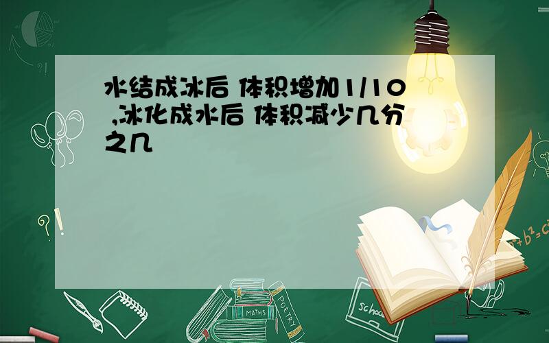 水结成冰后 体积增加1/10 ,冰化成水后 体积减少几分之几