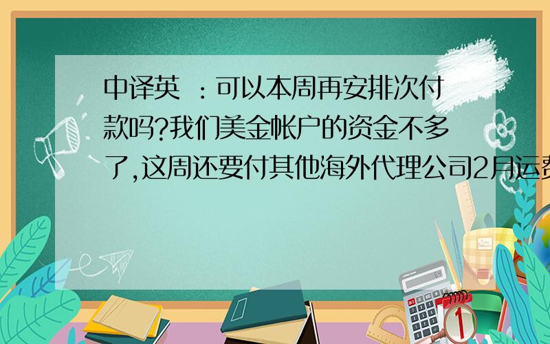 中译英 ：可以本周再安排次付款吗?我们美金帐户的资金不多了,这周还要付其他海外代理公司2月运费约20万美.希望能再次得到贵司的帮助!