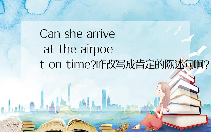 Can she arrive at the airpoet on time?咋改写成肯定的陈述句啊?