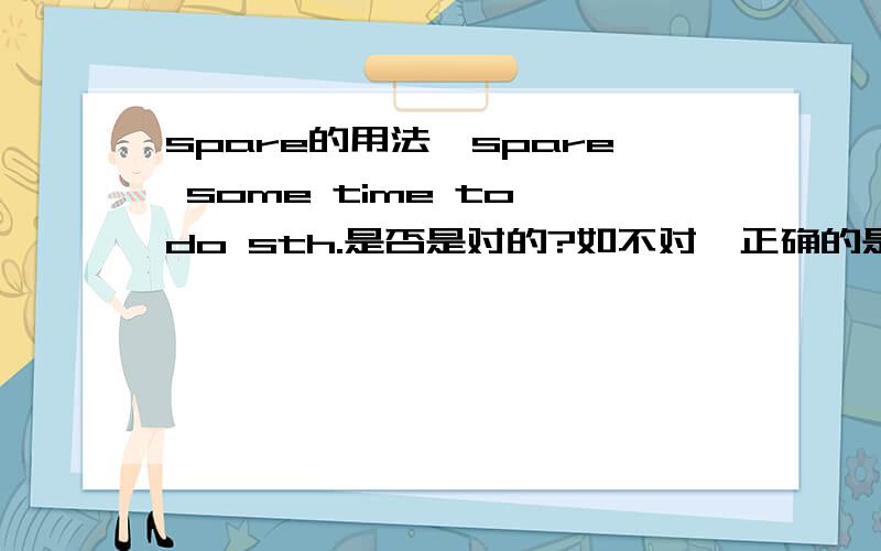 spare的用法,spare some time to do sth.是否是对的?如不对,正确的是?