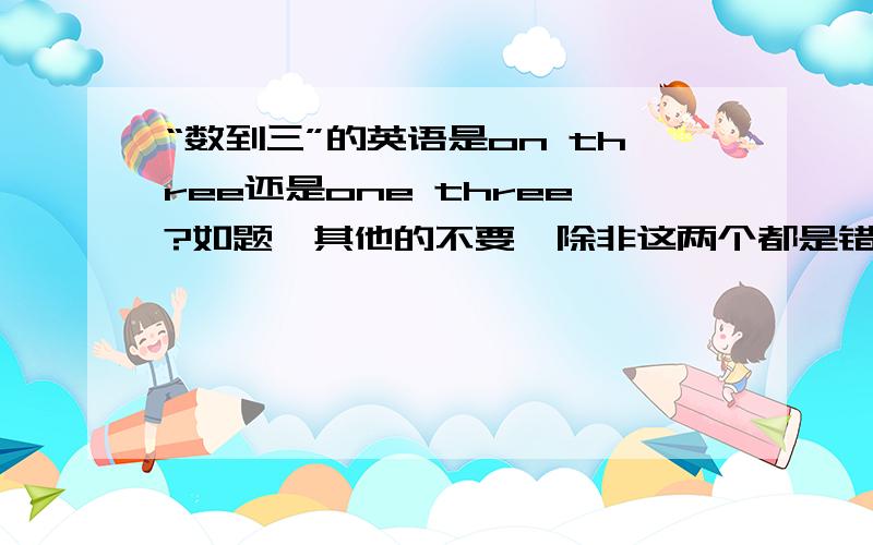 “数到三”的英语是on three还是one three?如题,其他的不要,除非这两个都是错的.要不含count的