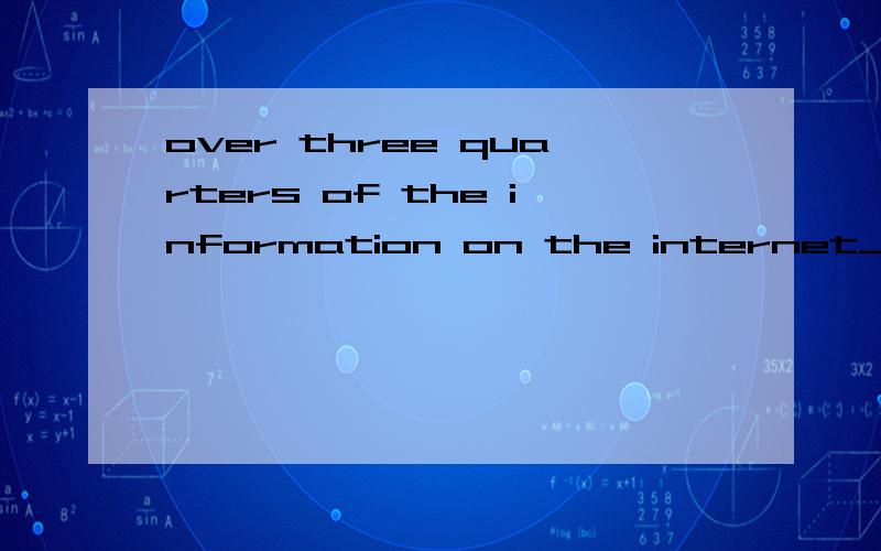 over three quarters of the information on the internet____in EnglishA.write B.writesC.isD.are