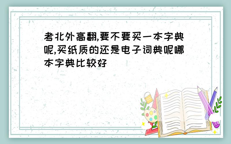 考北外高翻,要不要买一本字典呢,买纸质的还是电子词典呢哪本字典比较好