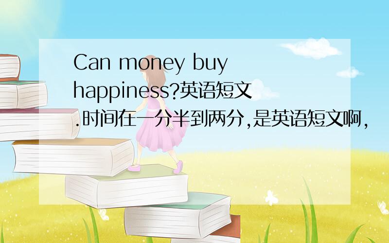 Can money buy happiness?英语短文.时间在一分半到两分,是英语短文啊，