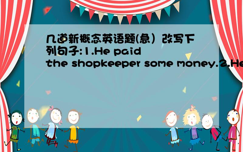 几道新概念英语题(急）改写下列句子:1.He paid the shopkeeper some money.2.He handed me the prize.3.He sold all his books to me.4.The waiter brought a bottle of beer to the man.5.The shop assistant found some curtain materiai for me.6.He