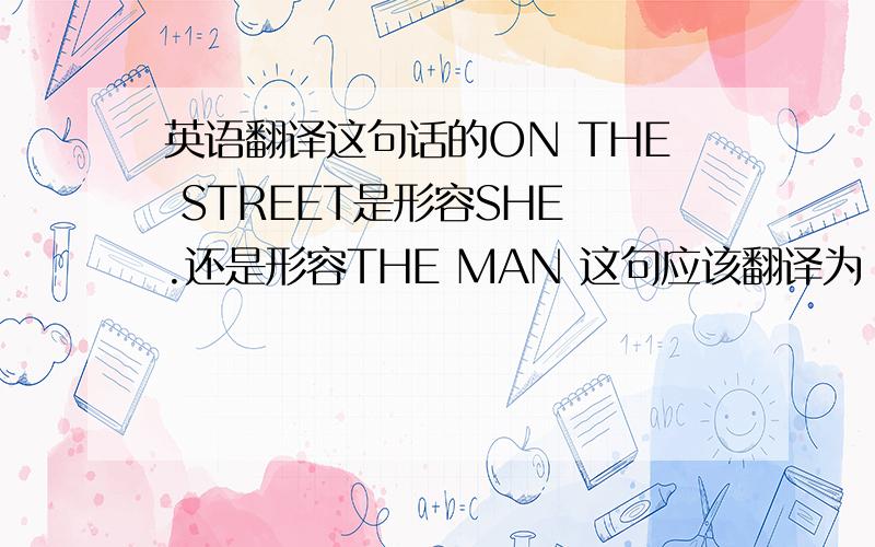 英语翻译这句话的ON THE STREET是形容SHE .还是形容THE MAN 这句应该翻译为：她叫住了在街上的那个男人?OR 她站在街上叫住了那个男人?